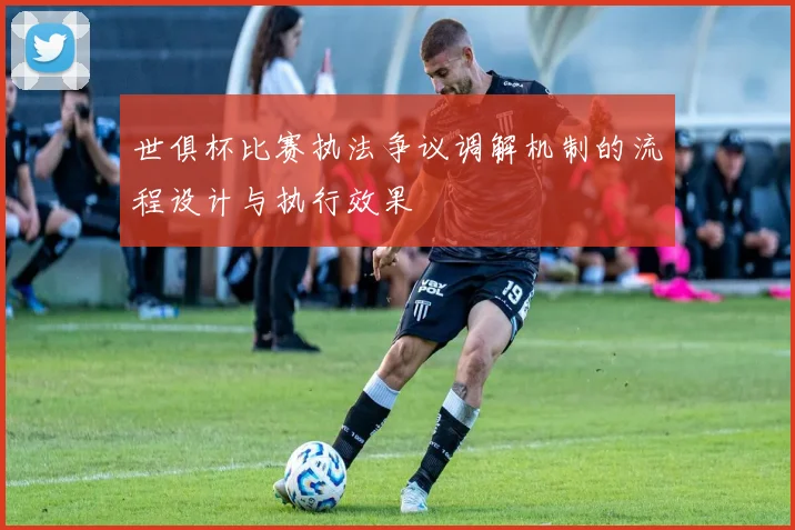 世俱杯比赛执法争议调解机制的流程设计与执行效果