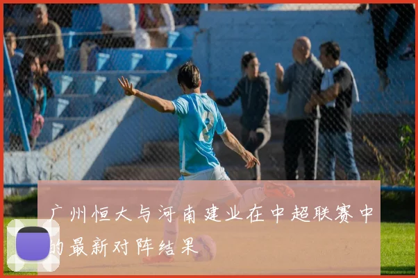广州恒大与河南建业在中超联赛中的最新对阵结果