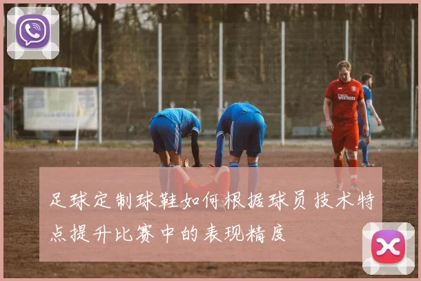 足球定制球鞋如何根据球员技术特点提升比赛中的表现精度