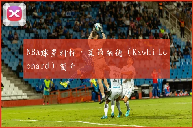 NBA球星科怀·莱昂纳德（Kawhi Leonard）简介