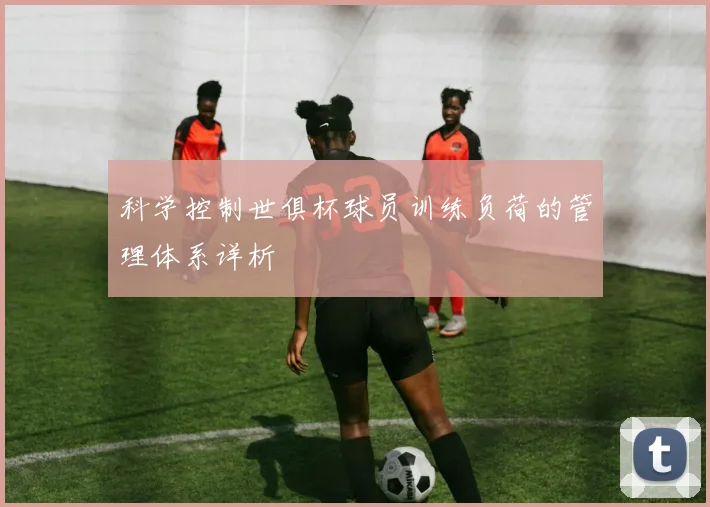 科学控制世俱杯球员训练负荷的管理体系详析