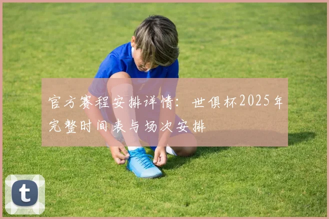 官方赛程安排详情：世俱杯2025年完整时间表与场次安排