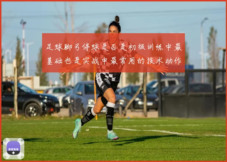 足球脚弓停球是否是初级训练中最基础也是实战中最常用的技术动作