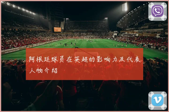 阿根廷球员在英超的影响力及代表人物介绍
