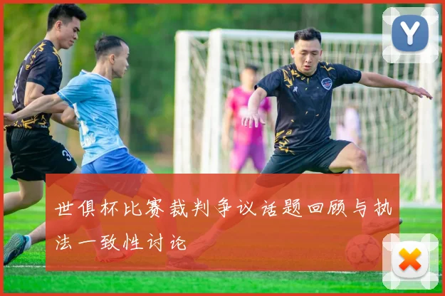 世俱杯比赛裁判争议话题回顾与执法一致性讨论